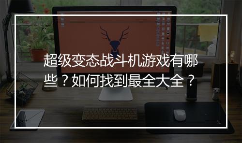 超级变态战斗机游戏有哪些?如何找到最全大全?
