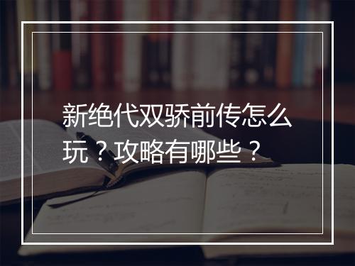 新绝代双骄前传怎么玩?攻略有哪些?