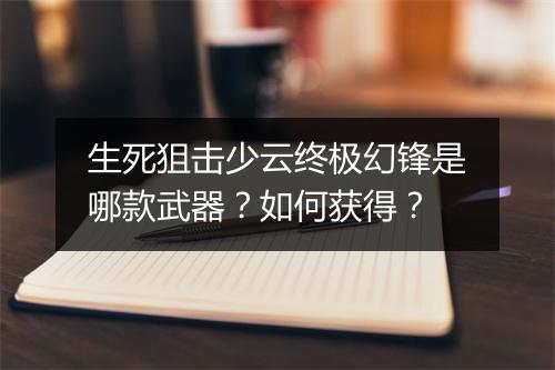 生死狙击少云终极幻锋是哪款武器？如何获得？