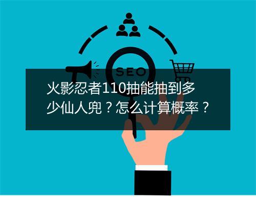 火影忍者110抽能抽到多少仙人兜？怎么计算概率？