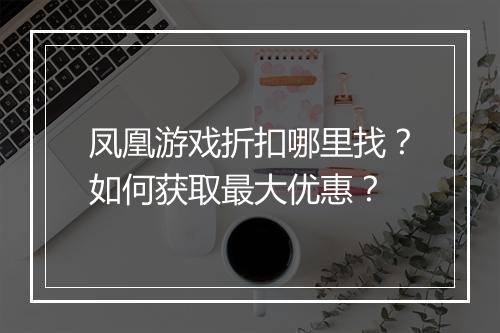 凤凰游戏折扣哪里找?如何获取最大优惠?