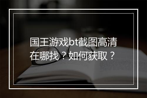 国王游戏bt截图高清在哪找？如何获取？