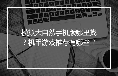 模拟大自然手机版哪里找？机甲游戏推荐有哪些？