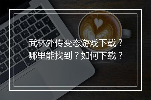 武林外传变态游戏下载?哪里能找到?如何下载?