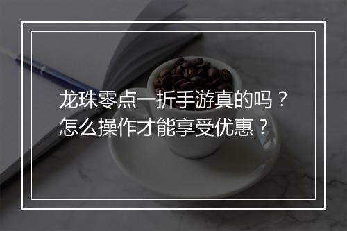 龙珠零点一折手游真的吗?怎么操作才能享受优惠?
