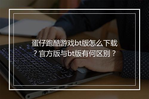 蛋仔跑酷游戏bt版怎么下载？官方版与bt版有何区别？
