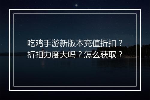 吃鸡手游新版本充值折扣？折扣力度大吗？怎么获取？