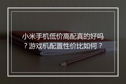 小米手机低价高配真的好吗？游戏机配置性价比如何？