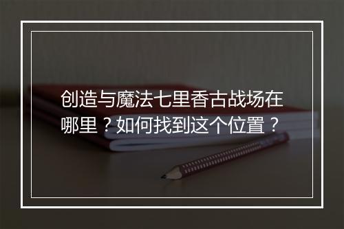 创造与魔法七里香古战场在哪里?如何找到这个位置?