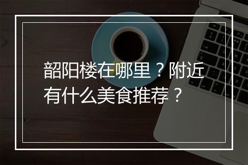韶阳楼在哪里?附近有什么美食推荐?