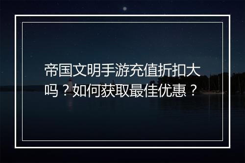 帝国文明手游充值折扣大吗?如何获取最佳优惠?