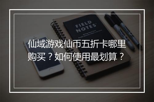 仙域游戏仙币五折卡哪里购买?如何使用最划算?