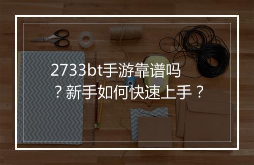 2733bt手游靠谱吗?新手如何快速上手?