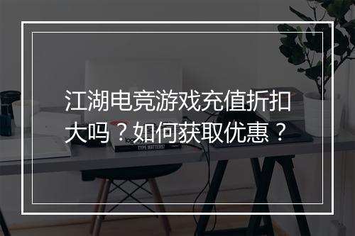 江湖电竞游戏充值折扣大吗?如何获取优惠?
