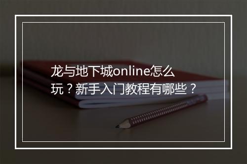 龙与地下城online怎么玩？新手入门教程有哪些？