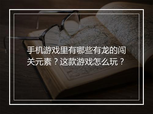 手机游戏里有哪些有龙的闯关元素？这款游戏怎么玩？
