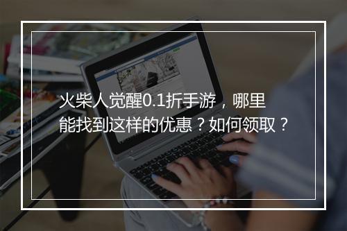 火柴人觉醒0.1折手游,哪里能找到这样的优惠?如何领取?