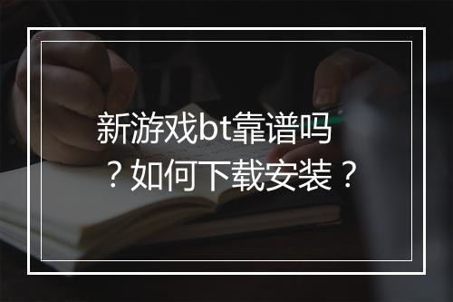 新游戏bt靠谱吗？如何下载安装？