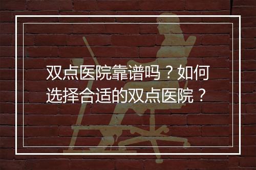 双点医院靠谱吗?如何选择合适的双点医院?