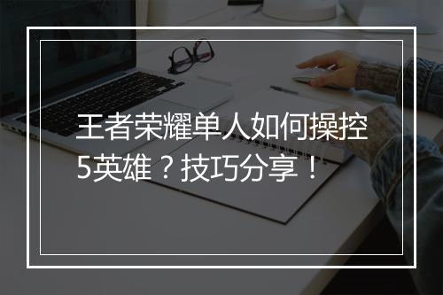 王者荣耀单人如何操控5英雄？技巧分享！