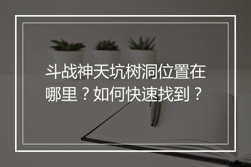 斗战神天坑树洞位置在哪里?如何快速找到?