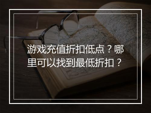 游戏充值折扣低点？哪里可以找到最低折扣？