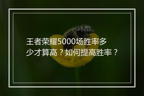王者荣耀5000场胜率多少才算高？如何提高胜率？