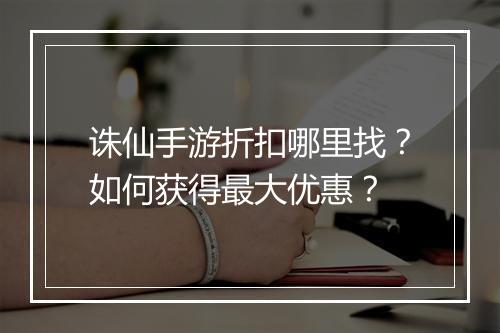 诛仙手游折扣哪里找?如何获得最大优惠?