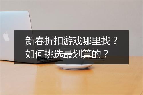 新春折扣游戏哪里找?如何挑选最划算的?