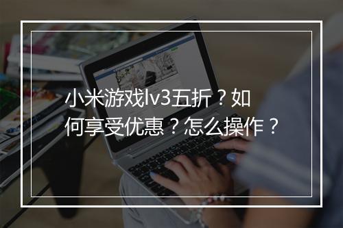 小米游戏lv3五折？如何享受优惠？怎么操作？