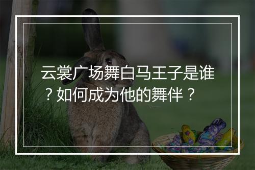 云裳广场舞白马王子是谁？如何成为他的舞伴？