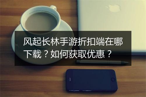 风起长林手游折扣端在哪下载？如何获取优惠？