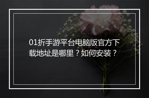 01折手游平台电脑版官方下载地址是哪里?如何安装?