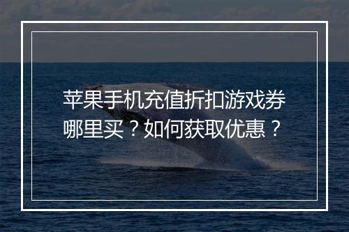 苹果手机充值折扣游戏券哪里买？如何获取优惠？