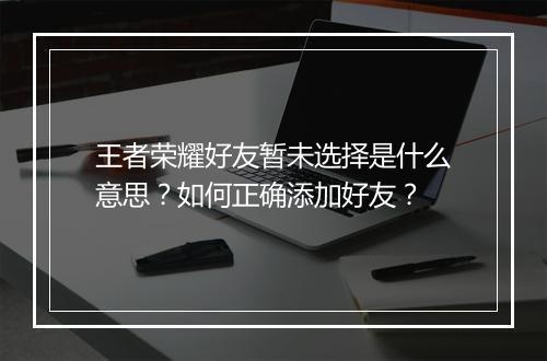 王者荣耀好友暂未选择是什么意思？如何正确添加好友？