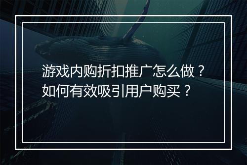游戏内购折扣推广怎么做?如何有效吸引用户购买?