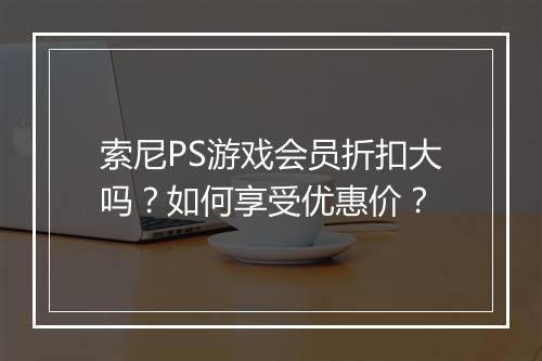索尼PS游戏会员折扣大吗?如何享受优惠价?