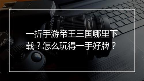 一折手游帝王三国哪里下载？怎么玩得一手好牌？