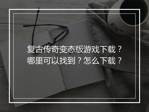 复古传奇变态版游戏下载?哪里可以找到?怎么下载?