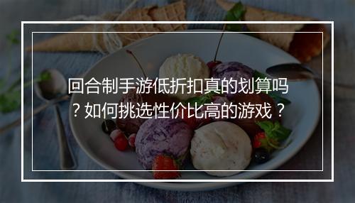 回合制手游低折扣真的划算吗？如何挑选性价比高的游戏？