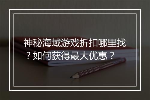 神秘海域游戏折扣哪里找？如何获得最大优惠？