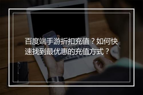 百度端手游折扣充值?如何快速找到最优惠的充值方式?