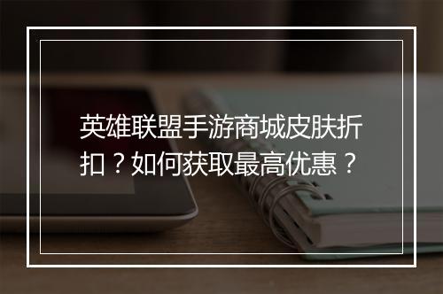 英雄联盟手游商城皮肤折扣?如何获取最高优惠?