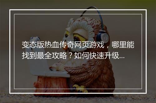 变态版热血传奇网页游戏，哪里能找到最全攻略？如何快速升级？