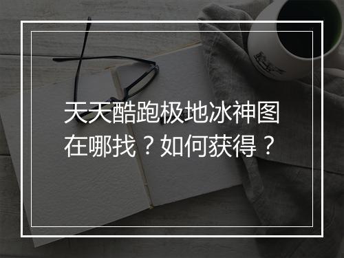 天天酷跑极地冰神图在哪找？如何获得？