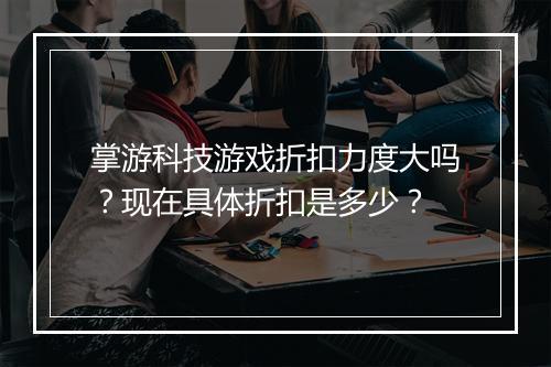 掌游科技游戏折扣力度大吗?现在具体折扣是多少?