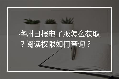 梅州日报电子版怎么获取？阅读权限如何查询？