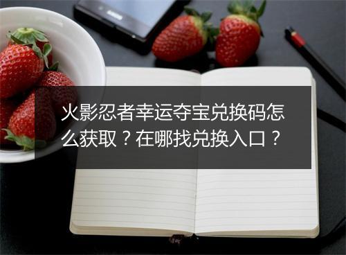 火影忍者幸运夺宝兑换码怎么获取？在哪找兑换入口？