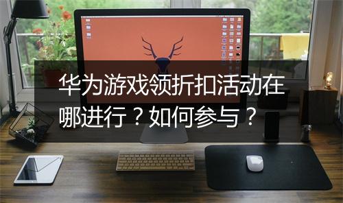 华为游戏领折扣活动在哪进行?如何参与?
