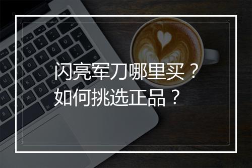 闪亮军刀哪里买？如何挑选正品？